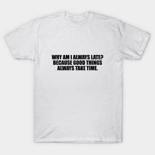 Why am I always late. Because good things always take time T-Shirt